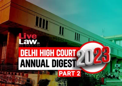 Delhi High Court Annual Digest 2023: Part II [Citations 401 - 800]